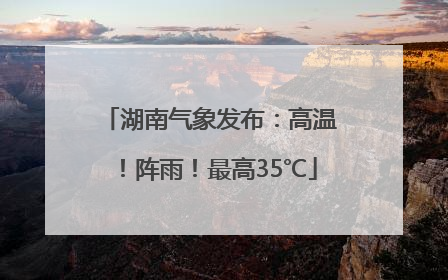 湖南气象发布：高温！阵雨！最高35℃