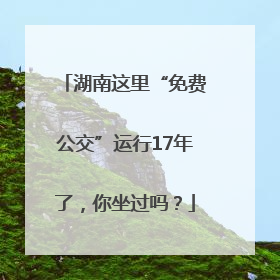 湖南这里“免费公交”运行17年了，你坐过吗？