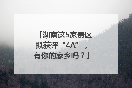 湖南这5家景区拟获评“4A”，有你的家乡吗？