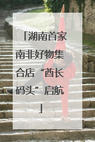 湖南首家南非好物集合店“酋长码头”启航