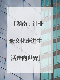湖南：让非遗文化走进生活走向世界