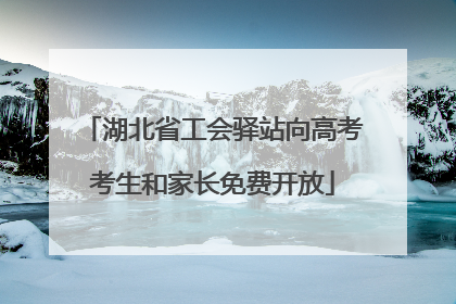 湖北省工会驿站向高考考生和家长免费开放