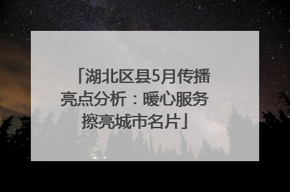 湖北区县5月传播亮点分析：暖心服务擦亮城市名片