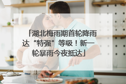湖北梅雨期首轮降雨达“特强”等级！新一轮暴雨今夜抵达