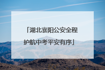 湖北襄阳公安全程护航中考平安有序