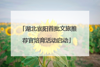 湖北襄阳首批文旅推荐官培育活动启动
