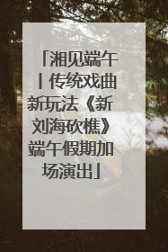 湘见端午丨传统戏曲新玩法《新刘海砍樵》端午假期加场演出