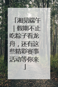 湘见端午｜假期不止吃粽子看龙舟，还有这些精彩赛事活动等你来