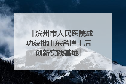 滨州市人民医院成功获批山东省博士后创新实践基地