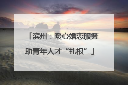 滨州：暖心婚恋服务助青年人才“扎根”
