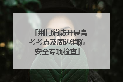 荆门消防开展高考考点及周边消防安全专项检查