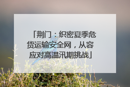 荆门：织密夏季危货运输安全网，从容应对高温汛期挑战