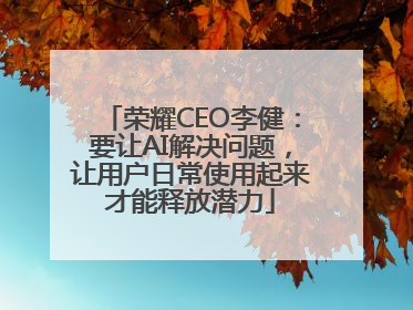 荣耀CEO李健：要让AI解决问题，让用户日常使用起来才能释放潜力