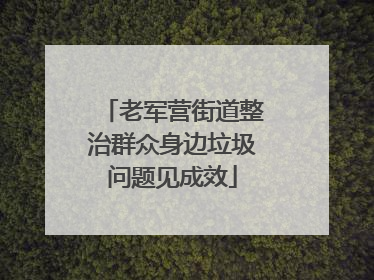 老军营街道整治群众身边垃圾问题见成效