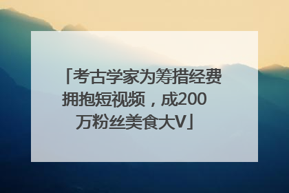 考古学家为筹措经费拥抱短视频，成200万粉丝美食大V