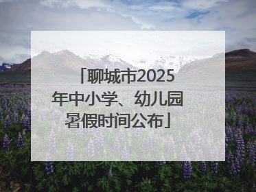 聊城市2025年中小学、幼儿园暑假时间公布