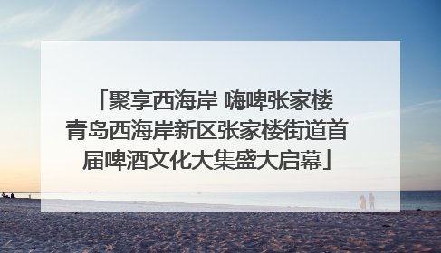 聚享西海岸 嗨啤张家楼 青岛西海岸新区张家楼街道首届啤酒文化大集盛大启幕