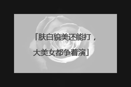 肤白貌美还能打，大美女都争着演