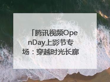 腾讯视频OpenDay上影节专场：穿越时光长廊，共庆光影盛宴