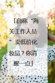 自称“海关工作人员”卖低价化妆品？你清醒一点