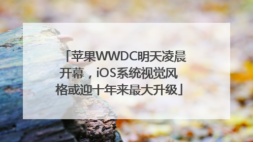 苹果WWDC明天凌晨开幕，iOS系统视觉风格或迎十年来最大升级