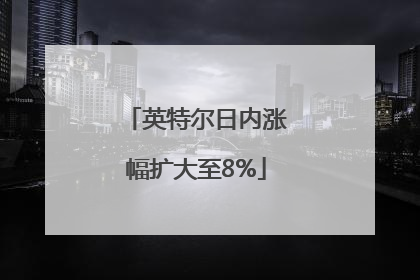 英特尔日内涨幅扩大至8%