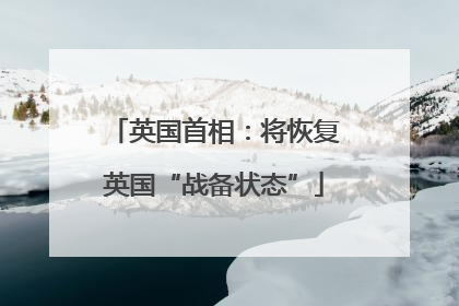 英国首相：将恢复英国“战备状态”