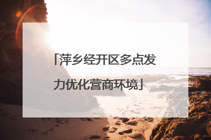 萍乡经开区多点发力优化营商环境