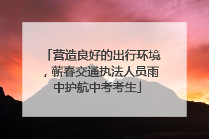 营造良好的出行环境，蕲春交通执法人员雨中护航中考考生
