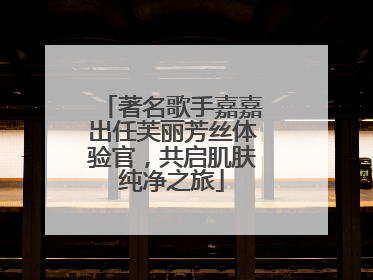 著名歌手嘉嘉出任芙丽芳丝体验官，共启肌肤纯净之旅
