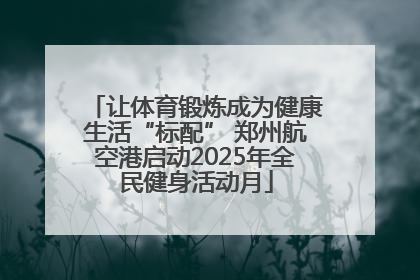 让体育锻炼成为健康生活“标配” 郑州航空港启动2025年全民健身活动月