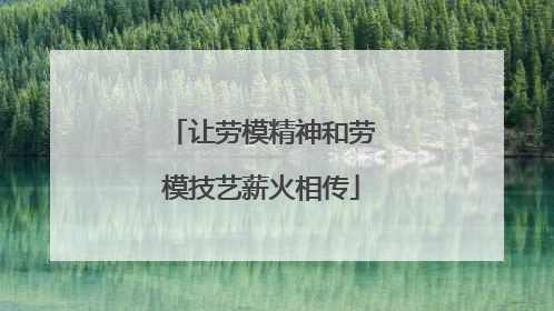让劳模精神和劳模技艺薪火相传