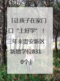 让孩子在家门口“上好学”！三年来贵安新区新增学位8310个