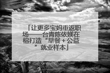 让更多宝妈重返职场——台青陈依媄在榕打造“早餐＋公益”就业样本