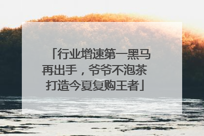 行业增速第一黑马再出手，爷爷不泡茶打造今夏复购王者