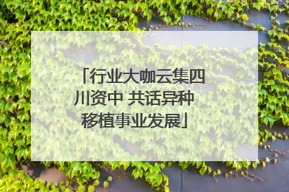 行业大咖云集四川资中 共话异种移植事业发展