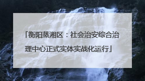衡阳蒸湘区：社会治安综合治理中心正式实体实战化运行