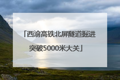西渝高铁北屏隧道掘进突破5000米大关