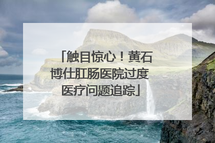 触目惊心！黄石博仕肛肠医院过度医疗问题追踪