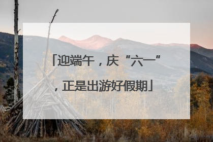 迎端午，庆“六一”，正是出游好假期
