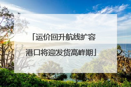 运价回升航线扩容 港口将迎发货高峰期