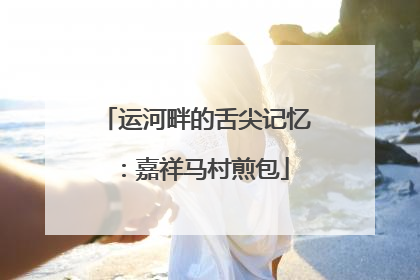运河畔的舌尖记忆：嘉祥马村煎包