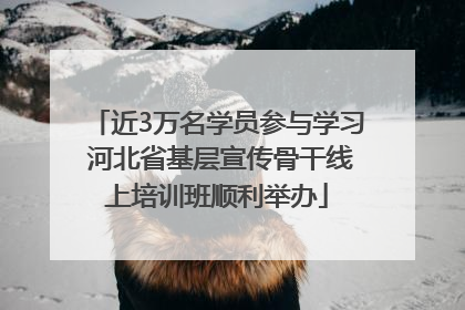近3万名学员参与学习 河北省基层宣传骨干线上培训班顺利举办