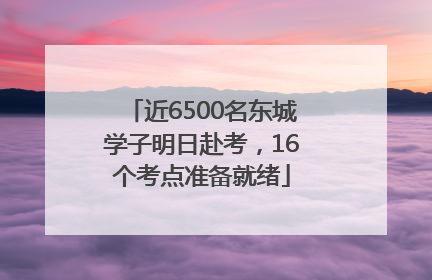 近6500名东城学子明日赴考，16个考点准备就绪
