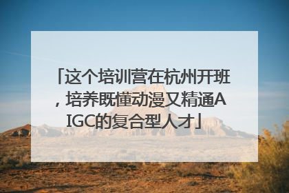 这个培训营在杭州开班，培养既懂动漫又精通AIGC的复合型人才