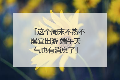 这个周末不热不燥宜出游 端午天气也有消息了