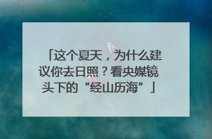 这个夏天，为什么建议你去日照？看央媒镜头下的“经山历海”