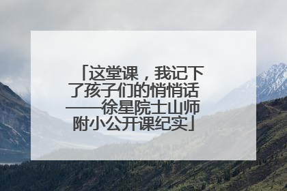这堂课，我记下了孩子们的悄悄话——徐星院士山师附小公开课纪实