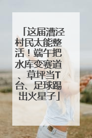这届漕泾村民太能整活！端午把水库变赛道、草坪当T台、足球踢出火星子