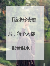 这张珍贵照片，每个人都眼含泪水
